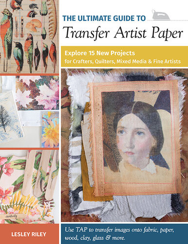 The Ultimate Guide To Transfer Artist Paper Explore 15 New Projects For Crafters Quilters Mixed Media Fine Artists Lesley Riley