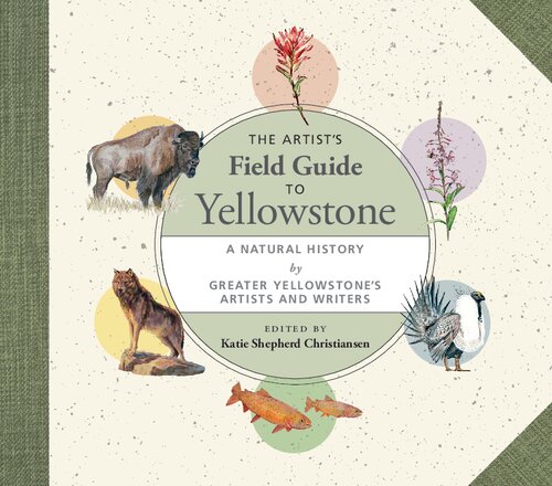 The Artists Field Guide To Yellowstone A Natural History By Greater Yellowstones Artists And Writers Katie Shepherd Christiansen Editor
