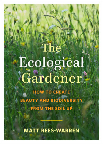 The Ecological Gardener How To Create Beauty And Biodiversity From The Soil Up Matt Reeswarren