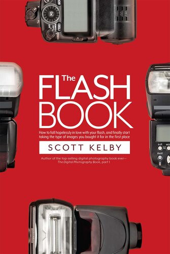The Flash Book How To Fall Hopelessly In Love With Your Flash And Finally Start Taking The Type Of Images You Bought It For In The First Place Illustrated Scott Kelby