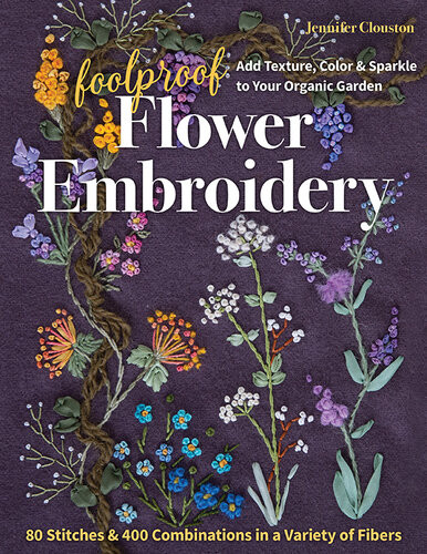 Foolproof Flower Embroidery 80 Stitches 400 Combinations In A Variety Of Fibers Add Texture Color Sparkle To Your Organic Garden 1st Edition Jennifer Clouston