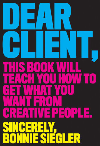 Dear Client This Book Will Teach You How To Get What You Want From Creative People Bonnie Siegler
