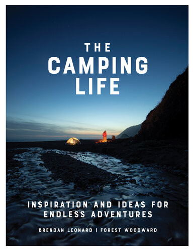 The Camping Life Inspiration And Ideas For Endless Adventures Brendan Leonard Forest Woodward