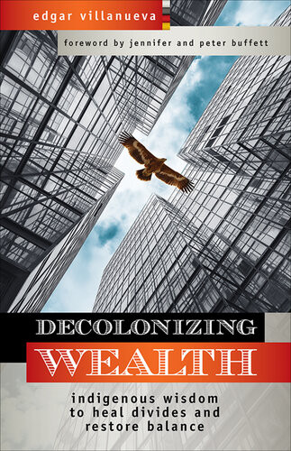 Decolonizing Wealth Indigenous Wisdom To Heal Divides And Restore Balance Edgar Villanueva