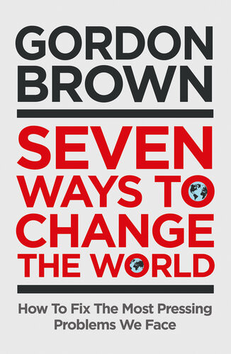 Seven Ways To Change The World How To Fix The Most Pressing Problems We Face Gordon Brown