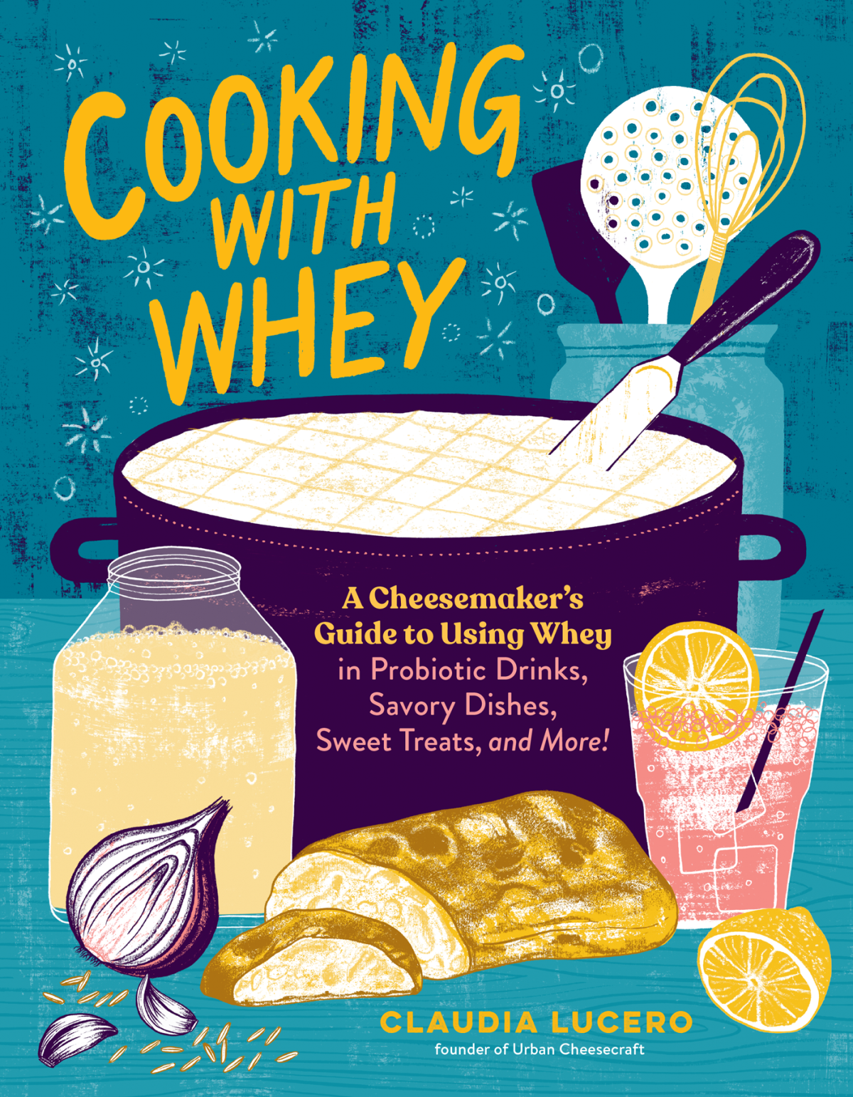 Cooking With Whey A Cheesemakers Guide To Using Whey In Probiotic Drinks Savory Dishes Sweet Treats And More Claudia Lucero