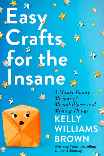 Easy Crafts For The Insane A Mostly Funny Memoir Of Mental Illness And Making Things Kelly Williams Brown