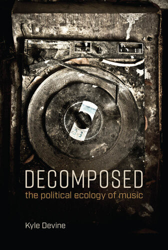 Decomposed The Political Ecology Of Music Kyle Devine