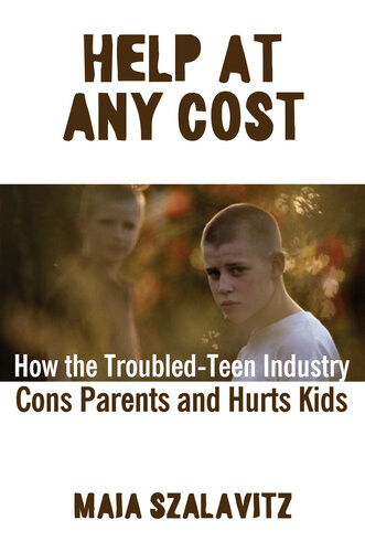 Help At Any Cost How The Troubledteen Industry Cons Parents And Hurts Kids Maia Szalavitz