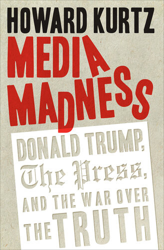 Media Madness Donald Trump The Press And The War Over The Truth Howard Kurtz