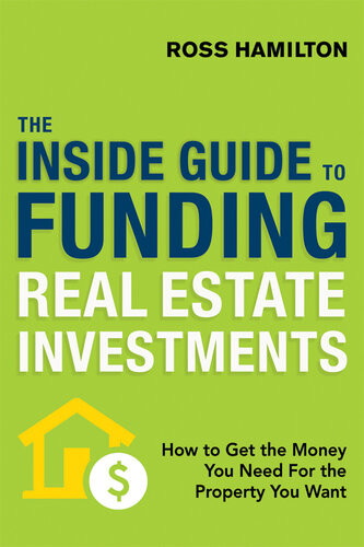 The Inside Guide To Funding Real Estate Investments How To Get The Money You Need For The Property You Want Ross Hamilton
