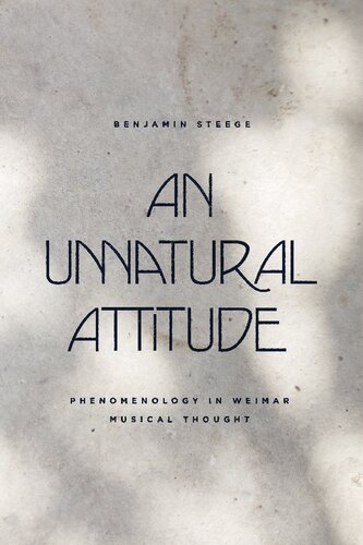 An Unnatural Attitude Phenomenology In Weimar Musical Thought Benjamin Steege