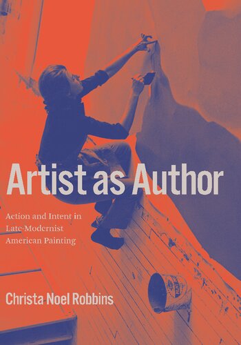 Artist As Author Action And Intent In Latemodernist American Painting Christa Noel Robbins