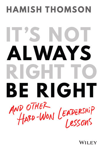 Its Not Always Right To Be Right And Other Hardwon Leadership Lessons Hamish Thomson