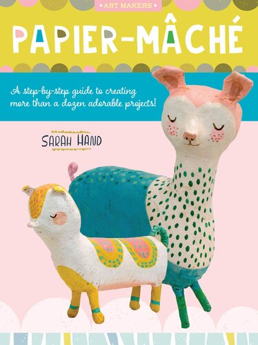 Papier Mache A Stepbystep Guide To Creating More Than A Dozen Adorable Projects Sarah Hand