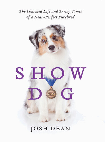 Show Dog The Charmed Life And Trying Times Of A Nearperfect Purebred Josh Dean