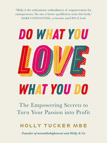Do What You Love Love What You Do The Empowering Secrets To Turn Your Passion Into Profit Holly Tucker