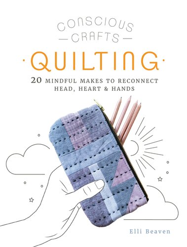 Conscious Crafts Quilting 20 Mindful Makes To Reconnect Head Heart Hands Elli Beaven