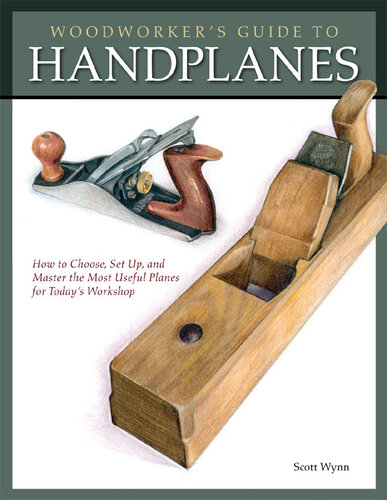 Woodworkers Guide To Handplanes How To Choose Setup And Master The Most Useful Planes For Todays Workshop Scott Wynn