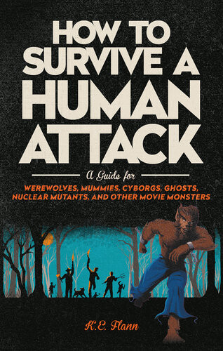 How To Survive A Human Attack A Guide For Werewolves Mummies Cyborgs Ghosts Nuclear Mutants And Other Movie Monsters K E Flann