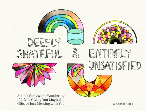 Deeply Grateful Entirely Unsatisfied A Book For Anyone Wondering If Life Is Giving You Magical Gifts Or Just Messing With You Amanda Happ