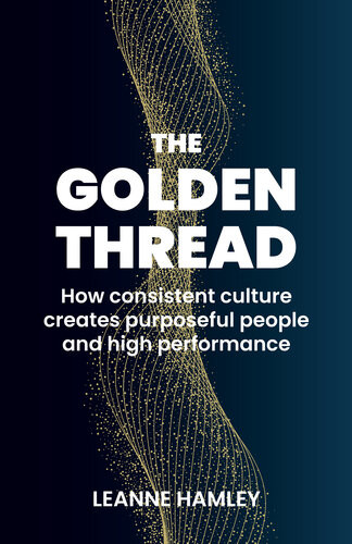 The Golden Thread How Consistent Culture Creates Purposeful People And High Performance Leanne Hamley