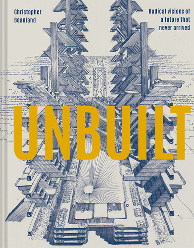 Unbuilt Radical Visions Of A Future That Never Arrived Christopher Beanland