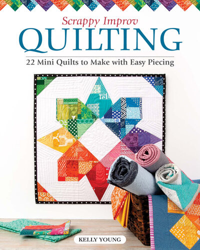 Scrappy Improv Quilting 22 Mini Quilts To Make With Easy Piecing Kelly Young