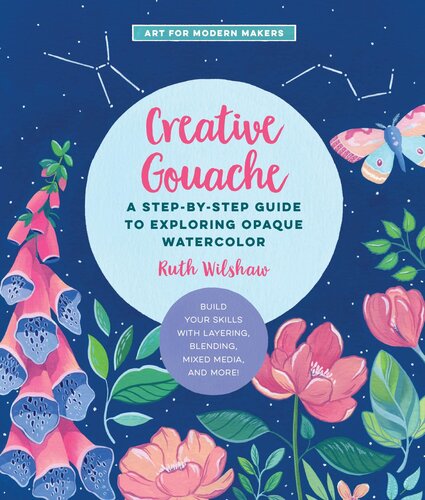 Creative Gouache A Stepbystep Guide To Exploring Opaque Watercolor Build Your Skills With Layering Blending Mixed Media And More Ruth Wilshaw