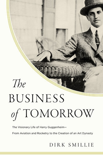 The Business Of Tomorrow The Visionary Life Of Harry Guggenheim From Aviation And Rocketry To The Creation Of An Art Dynasty Dirk Smillie