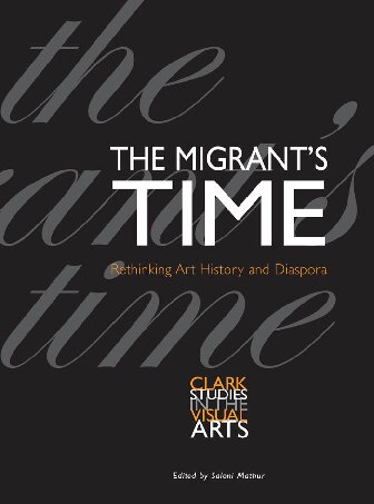 The Migrants Time Rethinking Art History And Diaspora Saloni Mathur Editor