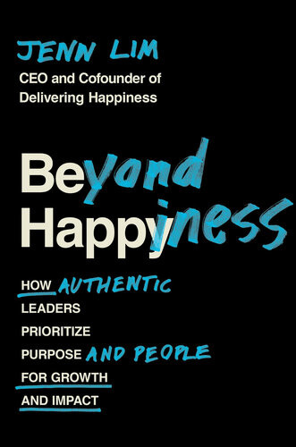 Beyond Happiness How Authentic Leaders Prioritize Purpose And People For Growth And Impact Jenn Lim