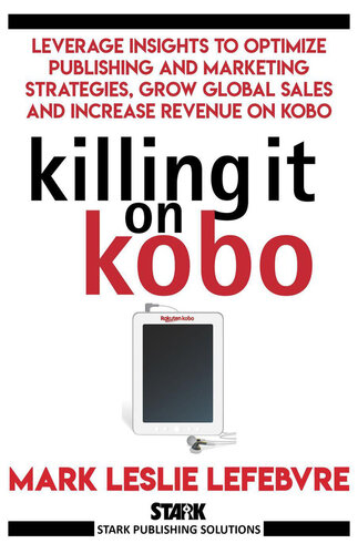 Killing It On Kobo Leverage Insights To Optimize Publishing And Marketing Strategies Grow Your Global Sales And Increase Revenue On Kobo Stark Publishing Solutions Mark Leslie Lefebvre