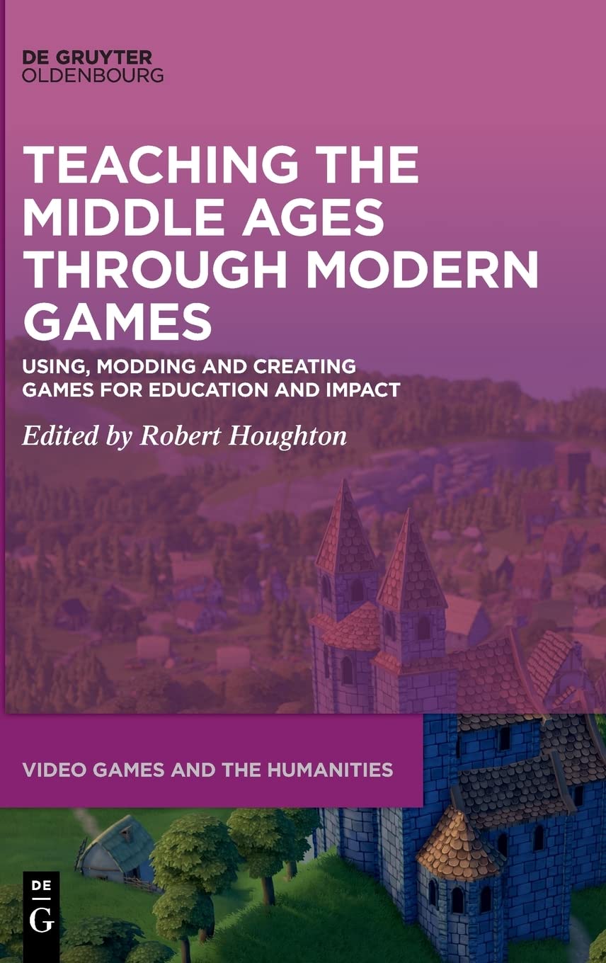 Teaching The Middle Ages Through Modern Games Using Modding And Creating Games For Education And Impact Robert Houghton