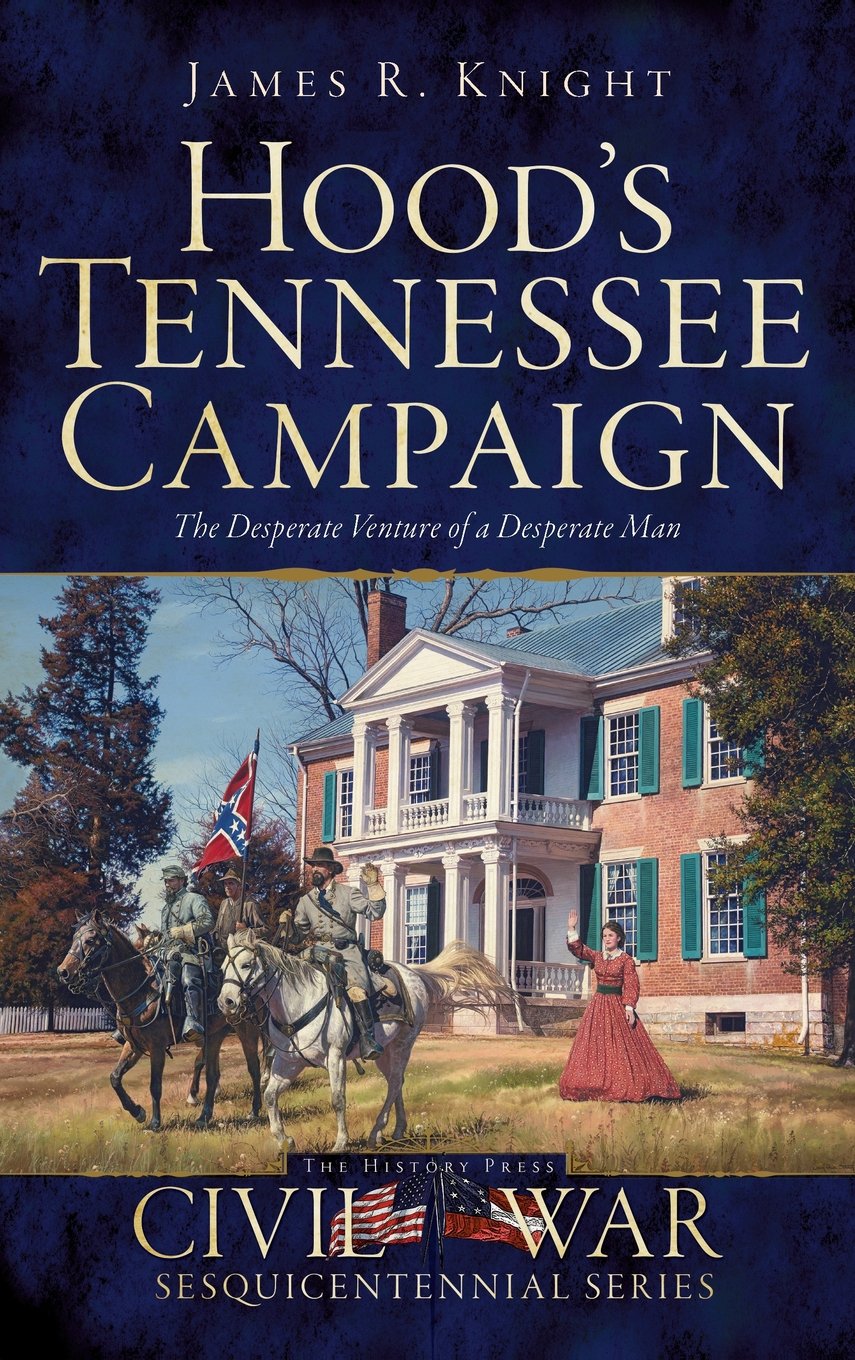 Hoods Tennessee Campaign The Desperate Venture Of A Desperate Man James R Knight