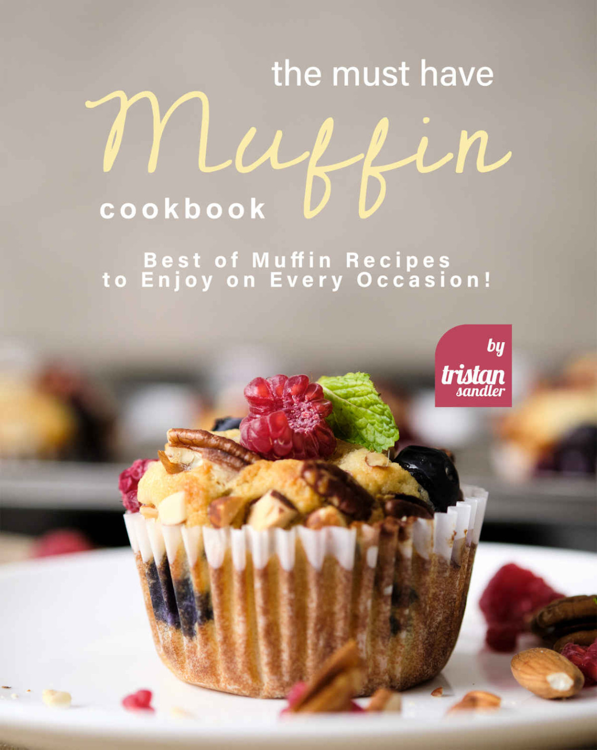 The Must Have Muffin Cookbook Best Of Muffin Recipes To Enjoy On Every Occasion Tristan Sandler