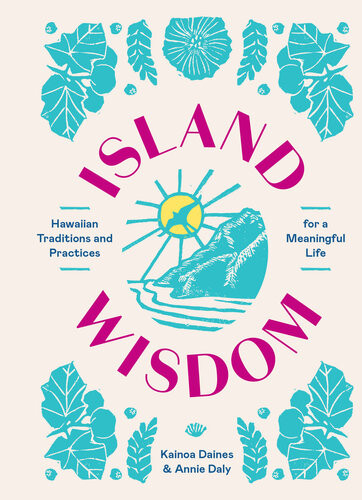 Island Wisdom Hawaiian Traditions And Practices For A Meaningful Life Kainoa Daines Annie Daly