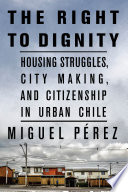 The Right To Dignity Housing Struggles City Making And Citizenship In Urban Chile 1st Edition Miguel Prez