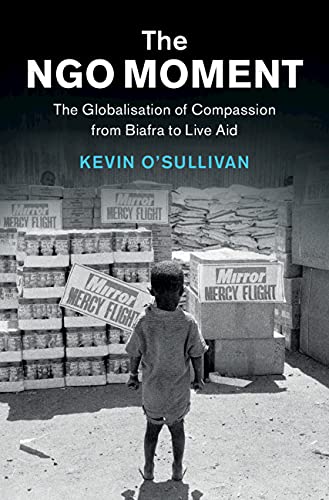 The Ngo Moment The Globalisation Of Compassion From Biafra To Live Aid Kevin Osullivan