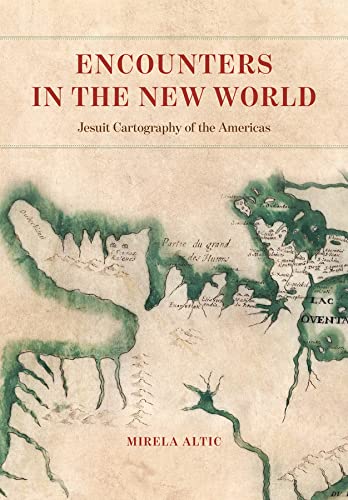 Encounters In The New World Jesuit Cartography Of The Americas Mirela Altic