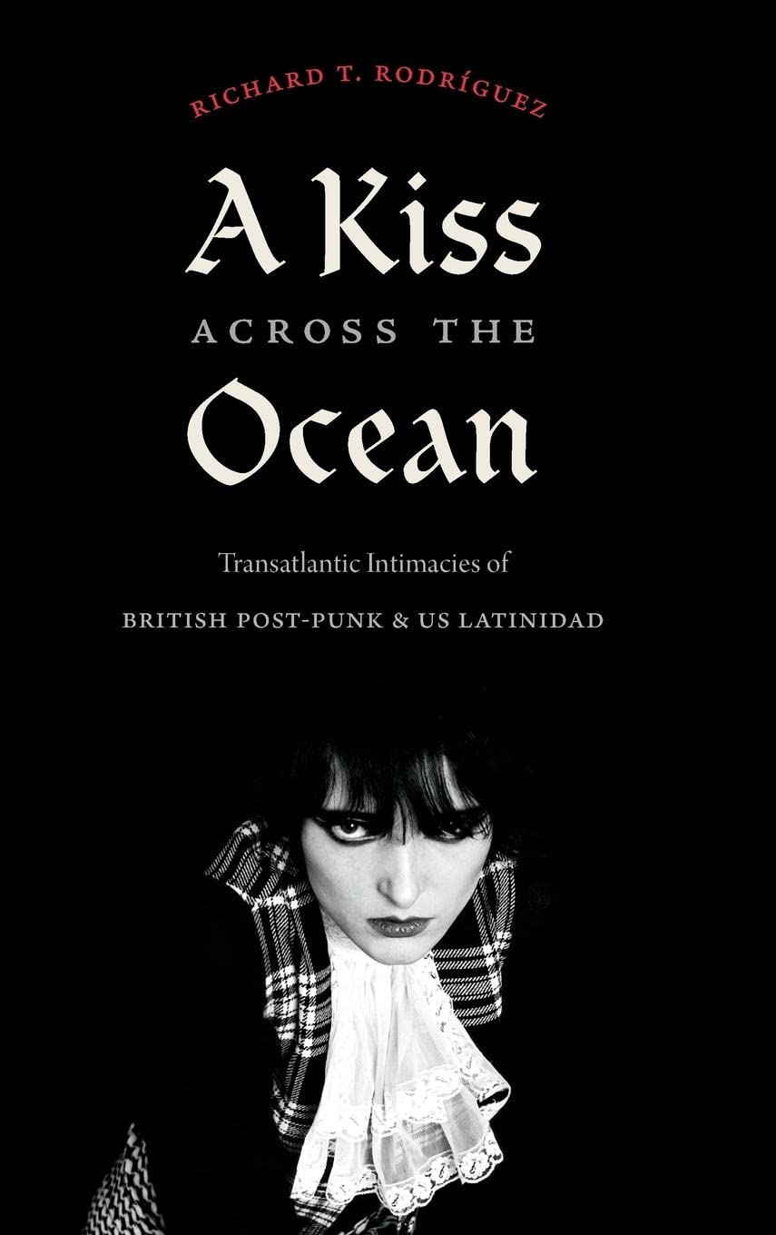 A Kiss Across The Ocean Transatlantic Intimacies Of British Postpunk And Us Latinidad Richard T Rodrguez