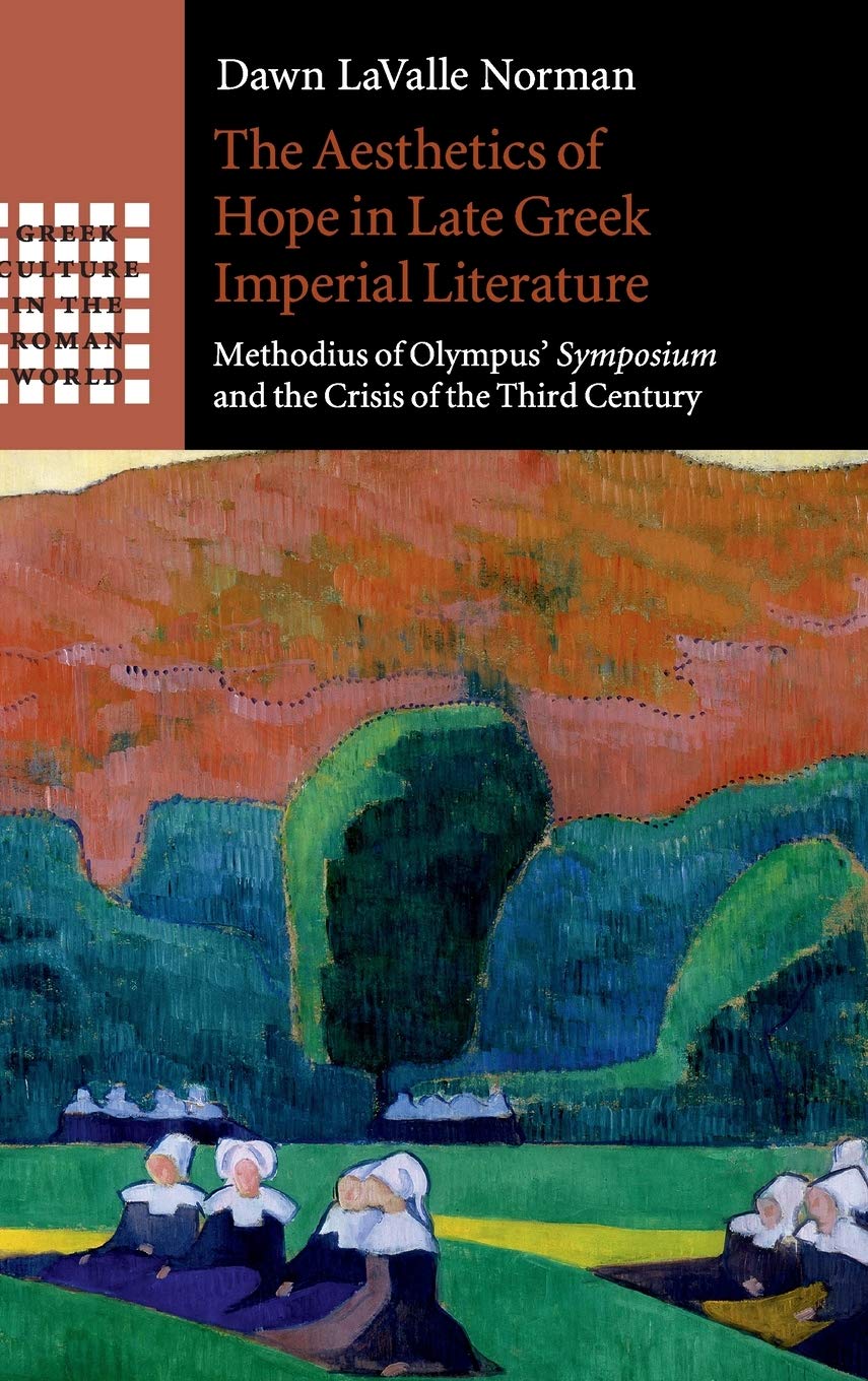 The Aesthetics Of Hope In Late Greek Imperial Literature Methodius Of Olympus Symposium And The Crisis Of The Third Century Dawn Lavalle Norman