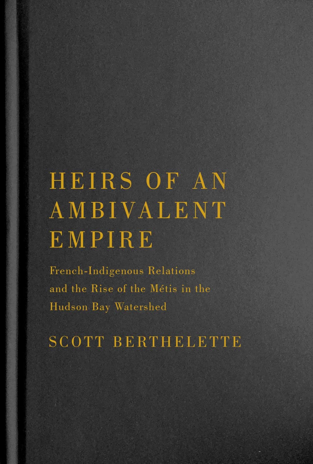 Heirs Of An Ambivalent Empire Frenchindigenous Relations And The Rise Of The Mtis In The Hudson Bay Watershed Scott Berthelette