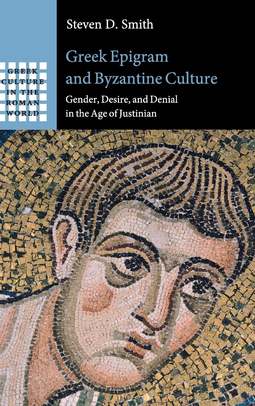 Greek Epigram And Byzantine Culture Gender Desire And Denial In The Age Of Justinian Steven D Smith