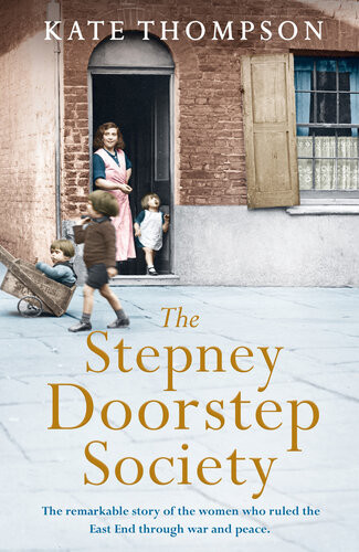 The Stepney Doorstep Society The Remarkable True Story Of The Women Who Ruled The East End Through War And Peace Kate Thompson