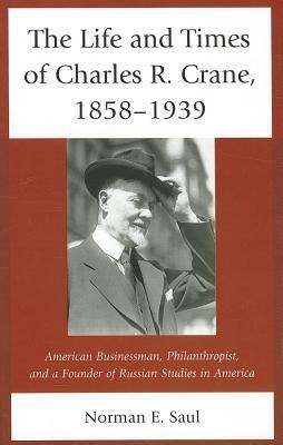 The Life And Times Of Charles R Crane 18581939 American Businessman Philanthropist And A Founder Of Russian Studies In America Norman E Saul