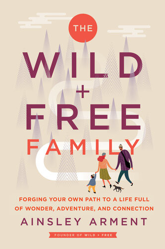 The Wild And Free Family Forging Your Own Path To A Life Full Of Wonder Adventure And Connection Ainsley Arment