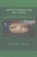 Addiction As Seen Through Astrology Book 3 The Houses An Astrological Perspective On Addiction And The Addictive Personality Robert Reis