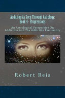 Addiction As Seen Through Astrology Book 4 Progressions An Astrological Perspective On Addiction And The Addictive Personality Robert Reis