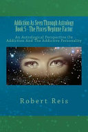 Addiction As Seen Through Astrology Book 5 The Piscesneptune Factor An Astrological Perspective On Addiction And The Addictive Personality Robert Reis